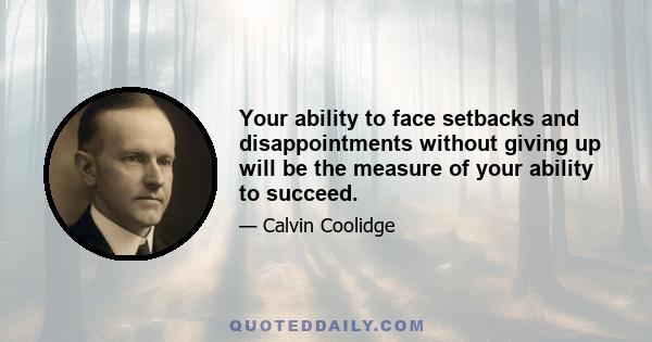 Your ability to face setbacks and disappointments without giving up will be the measure of your ability to succeed.