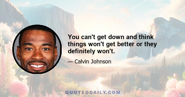 You can't get down and think things won't get better or they definitely won't.