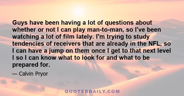 Guys have been having a lot of questions about whether or not I can play man-to-man, so I've been watching a lot of film lately. I'm trying to study tendencies of receivers that are already in the NFL, so I can have a