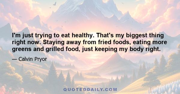 I'm just trying to eat healthy. That's my biggest thing right now. Staying away from fried foods, eating more greens and grilled food, just keeping my body right.