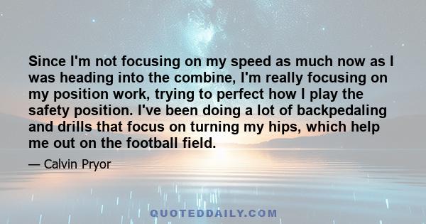 Since I'm not focusing on my speed as much now as I was heading into the combine, I'm really focusing on my position work, trying to perfect how I play the safety position. I've been doing a lot of backpedaling and