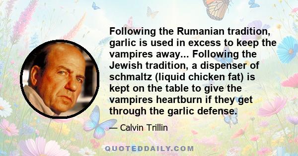 Following the Rumanian tradition, garlic is used in excess to keep the vampires away... Following the Jewish tradition, a dispenser of schmaltz (liquid chicken fat) is kept on the table to give the vampires heartburn if 