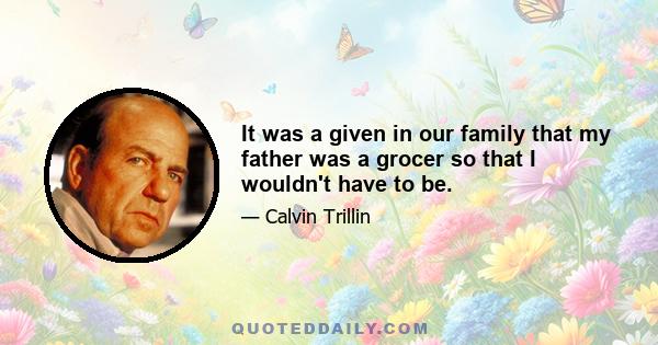 It was a given in our family that my father was a grocer so that I wouldn't have to be.