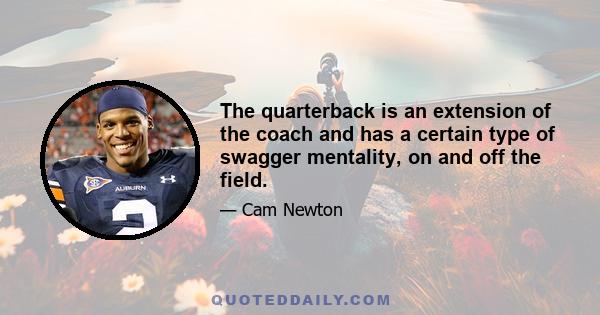 The quarterback is an extension of the coach and has a certain type of swagger mentality, on and off the field.