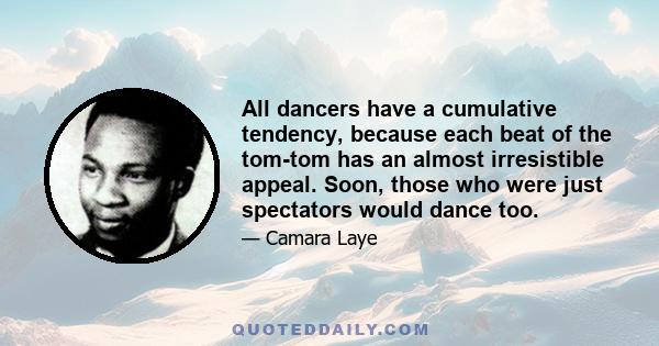 All dancers have a cumulative tendency, because each beat of the tom-tom has an almost irresistible appeal. Soon, those who were just spectators would dance too.