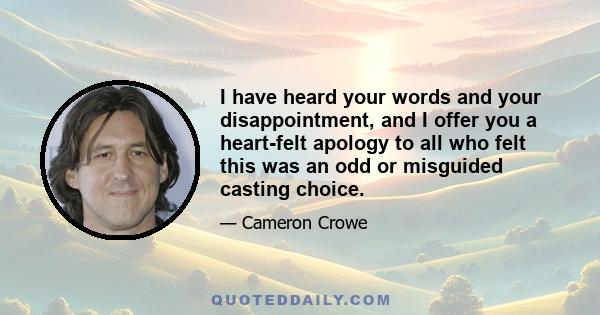 I have heard your words and your disappointment, and I offer you a heart-felt apology to all who felt this was an odd or misguided casting choice.