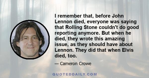 I remember that, before John Lennon died, everyone was saying that Rolling Stone couldn't do good reporting anymore. But when he died, they wrote this amazing issue, as they should have about Lennon. They did that when