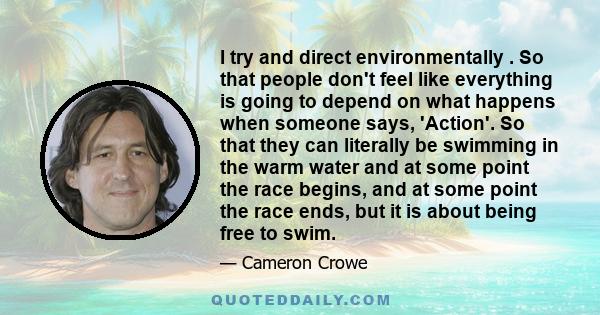 I try and direct environmentally . So that people don't feel like everything is going to depend on what happens when someone says, 'Action'. So that they can literally be swimming in the warm water and at some point the 