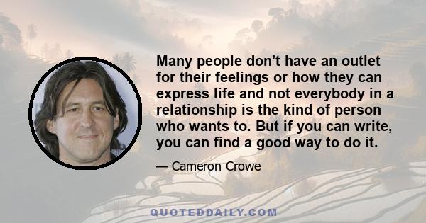 Many people don't have an outlet for their feelings or how they can express life and not everybody in a relationship is the kind of person who wants to. But if you can write, you can find a good way to do it.