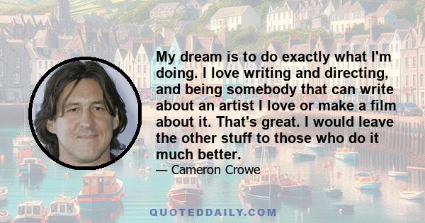 My dream is to do exactly what I'm doing. I love writing and directing, and being somebody that can write about an artist I love or make a film about it. That's great. I would leave the other stuff to those who do it