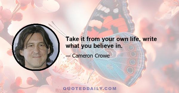 Take it from your own life, write what you believe in.