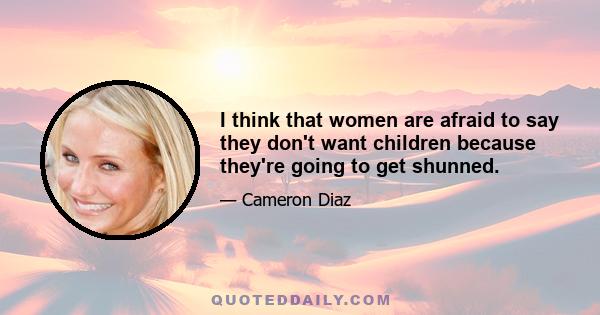 I think that women are afraid to say they don't want children because they're going to get shunned.