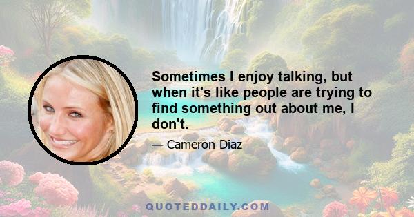 Sometimes I enjoy talking, but when it's like people are trying to find something out about me, I don't.