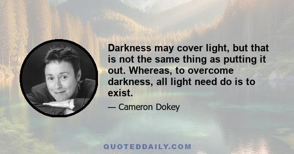 Darkness may cover light, but that is not the same thing as putting it out. Whereas, to overcome darkness, all light need do is to exist.