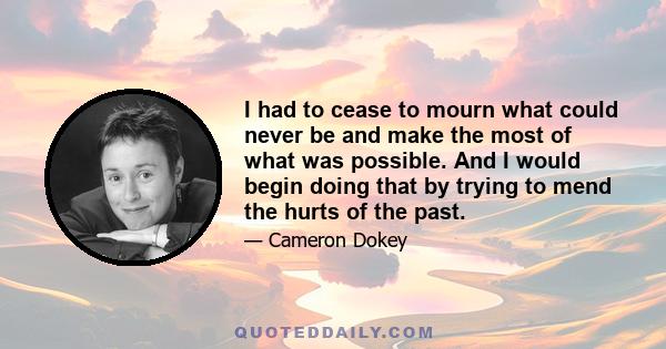 I had to cease to mourn what could never be and make the most of what was possible. And I would begin doing that by trying to mend the hurts of the past.