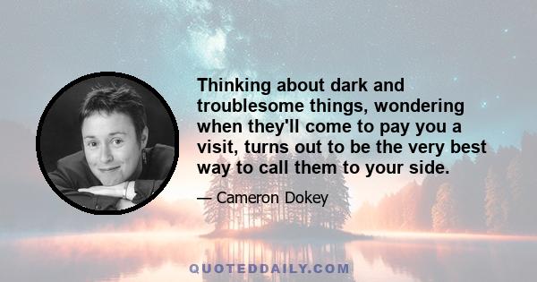 Thinking about dark and troublesome things, wondering when they'll come to pay you a visit, turns out to be the very best way to call them to your side.