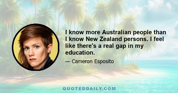 I know more Australian people than I know New Zealand persons. I feel like there's a real gap in my education.