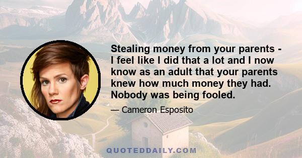 Stealing money from your parents - I feel like I did that a lot and I now know as an adult that your parents knew how much money they had. Nobody was being fooled.