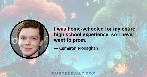 I was home-schooled for my entire high school experience, so I never went to prom.