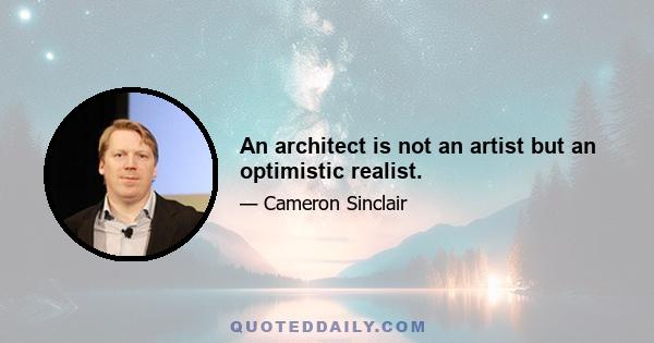 An architect is not an artist but an optimistic realist.