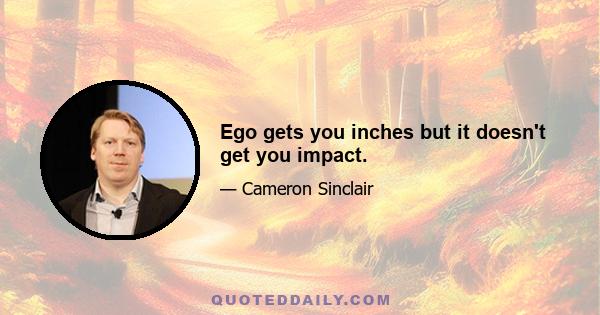 Ego gets you inches but it doesn't get you impact.