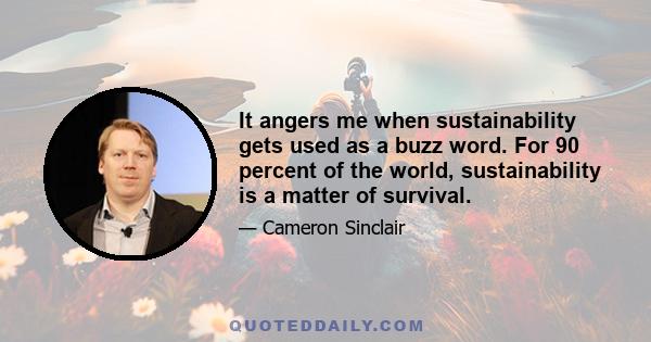 It angers me when sustainability gets used as a buzz word. For 90 percent of the world, sustainability is a matter of survival.