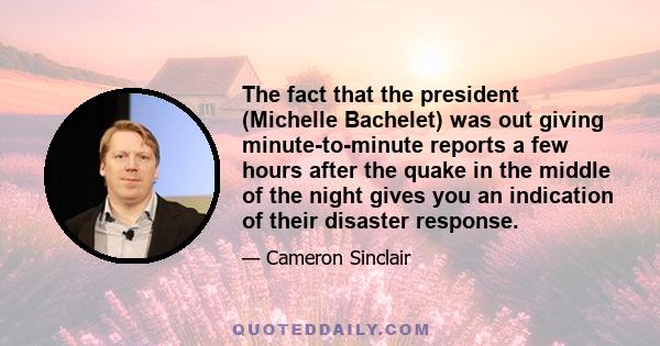 The fact that the president (Michelle Bachelet) was out giving minute-to-minute reports a few hours after the quake in the middle of the night gives you an indication of their disaster response.