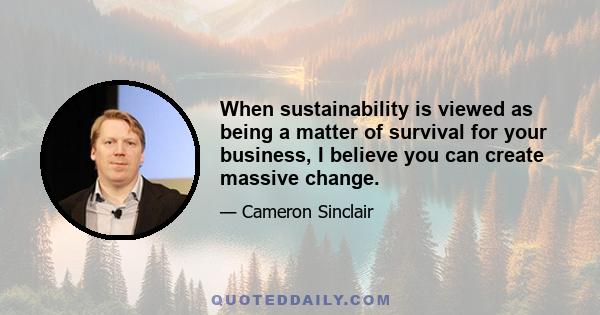 When sustainability is viewed as being a matter of survival for your business, I believe you can create massive change.