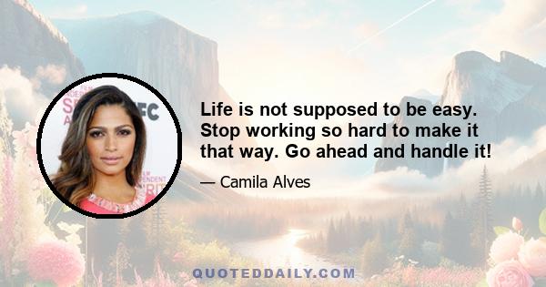 Life is not supposed to be easy. Stop working so hard to make it that way. Go ahead and handle it!