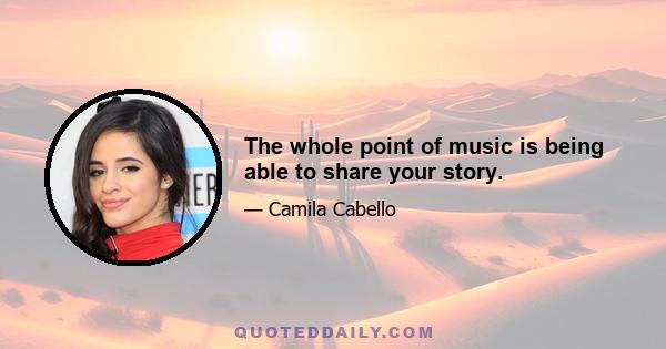 The whole point of music is being able to share your story.