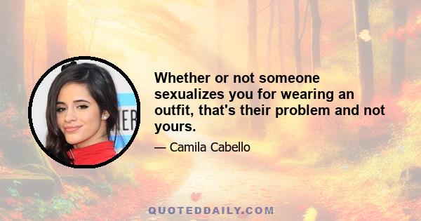 Whether or not someone sexualizes you for wearing an outfit, that's their problem and not yours.