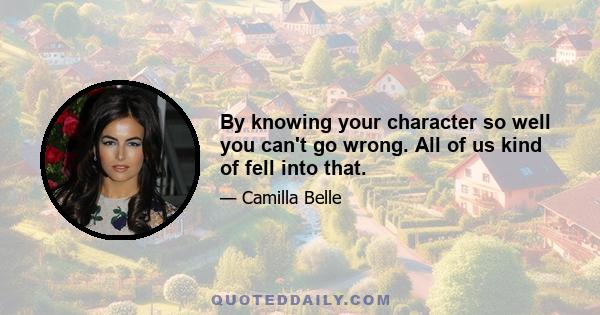 By knowing your character so well you can't go wrong. All of us kind of fell into that.