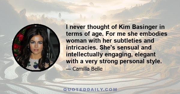 I never thought of Kim Basinger in terms of age. For me she embodies woman with her subtleties and intricacies. She's sensual and intellectually engaging, elegant with a very strong personal style.