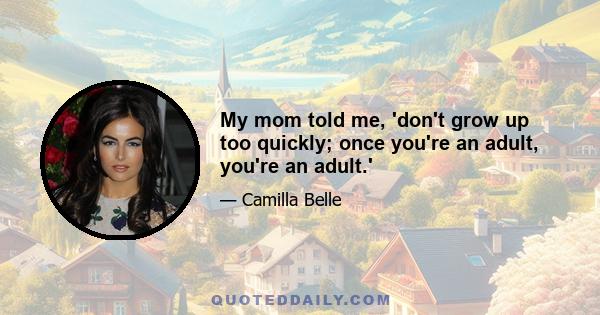 My mom told me, 'don't grow up too quickly; once you're an adult, you're an adult.'