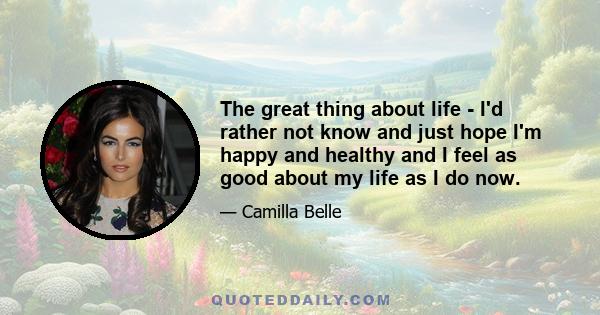 The great thing about life - I'd rather not know and just hope I'm happy and healthy and I feel as good about my life as I do now.