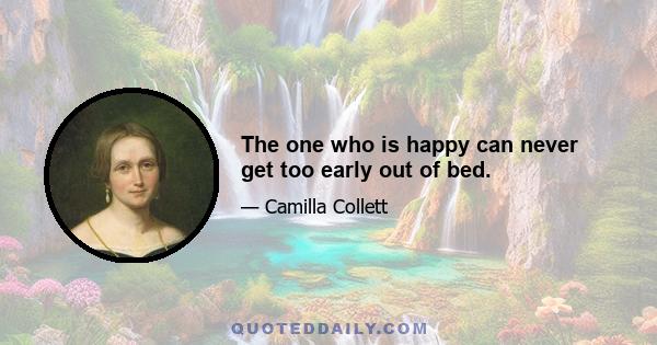 The one who is happy can never get too early out of bed.