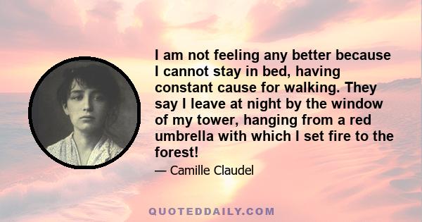 I am not feeling any better because I cannot stay in bed, having constant cause for walking. They say I leave at night by the window of my tower, hanging from a red umbrella with which I set fire to the forest!