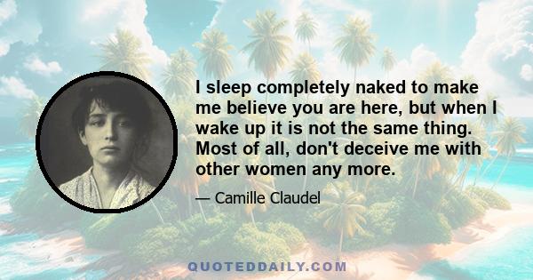 I sleep completely naked to make me believe you are here, but when I wake up it is not the same thing. Most of all, don't deceive me with other women any more.