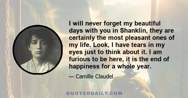 I will never forget my beautiful days with you in Shanklin, they are certainly the most pleasant ones of my life. Look, I have tears in my eyes just to think about it. I am furious to be here, it is the end of happiness 