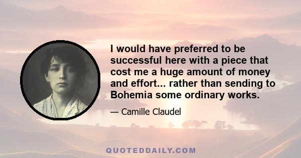 I would have preferred to be successful here with a piece that cost me a huge amount of money and effort... rather than sending to Bohemia some ordinary works.