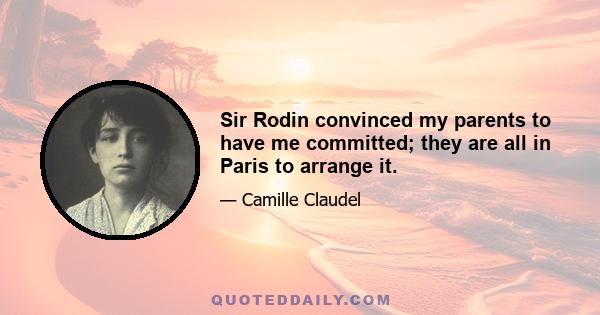 Sir Rodin convinced my parents to have me committed; they are all in Paris to arrange it.