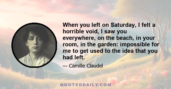 When you left on Saturday, I felt a horrible void, I saw you everywhere, on the beach, in your room, in the garden: impossible for me to get used to the idea that you had left.