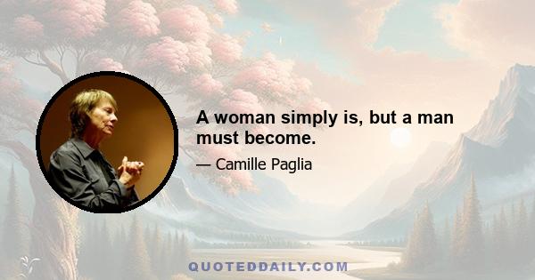 A woman simply is, but a man must become.