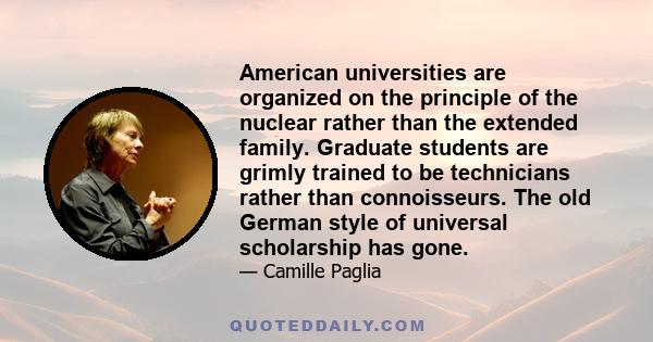 American universities are organized on the principle of the nuclear rather than the extended family. Graduate students are grimly trained to be technicians rather than connoisseurs. The old German style of universal