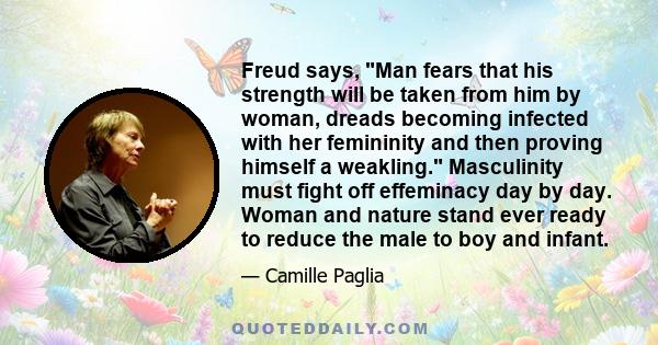 Freud says, Man fears that his strength will be taken from him by woman, dreads becoming infected with her femininity and then proving himself a weakling. Masculinity must fight off effeminacy day by day. Woman and