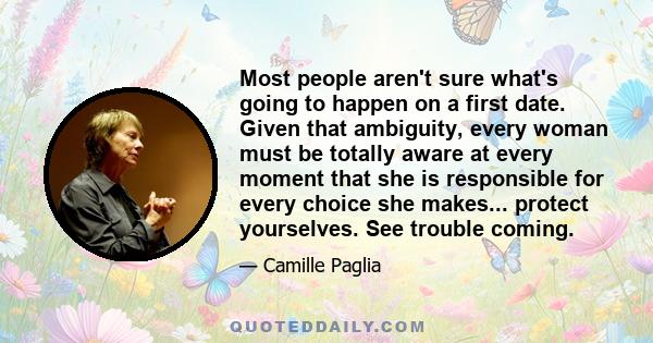 Most people aren't sure what's going to happen on a first date. Given that ambiguity, every woman must be totally aware at every moment that she is responsible for every choice she makes... protect yourselves. See