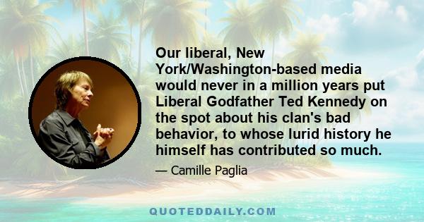 Our liberal, New York/Washington-based media would never in a million years put Liberal Godfather Ted Kennedy on the spot about his clan's bad behavior, to whose lurid history he himself has contributed so much.