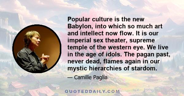 Popular culture is the new Babylon, into which so much art and intellect now flow. It is our imperial sex theater, supreme temple of the western eye. We live in the age of idols. The pagan past, never dead, flames again 