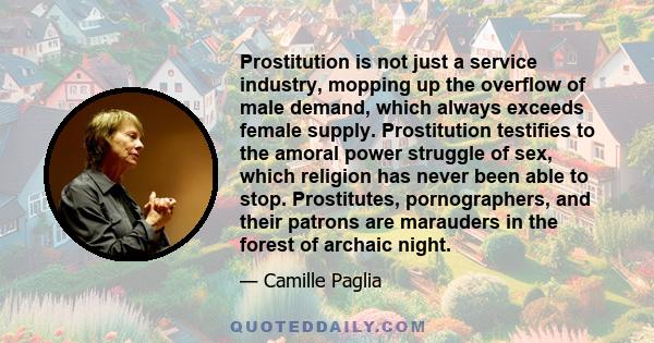 Prostitution is not just a service industry, mopping up the overflow of male demand, which always exceeds female supply. Prostitution testifies to the amoral power struggle of sex, which religion has never been able to