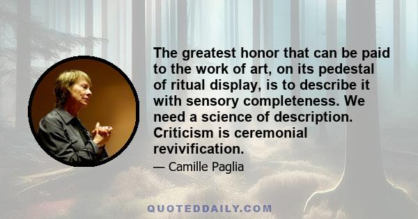 The greatest honor that can be paid to the work of art, on its pedestal of ritual display, is to describe it with sensory completeness. We need a science of description. Criticism is ceremonial revivification.
